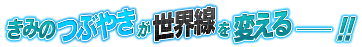 きみのつぶやきが世界線を変える――！！