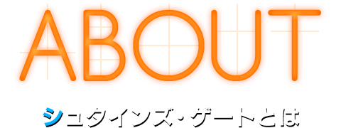 ABOUT シュタインズ・ゲートとは